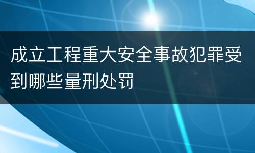 成立工程重大安全事故犯罪受到哪些量刑处罚