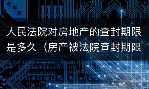 人民法院对房地产的查封期限是多久（房产被法院查封期限）