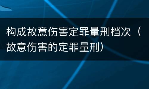 构成故意伤害定罪量刑档次（故意伤害的定罪量刑）
