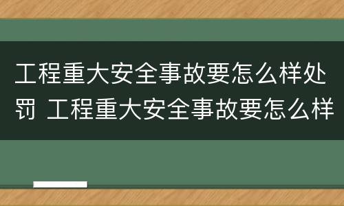 工程重大安全事故要怎么样处罚 工程重大安全事故要怎么样处罚呢