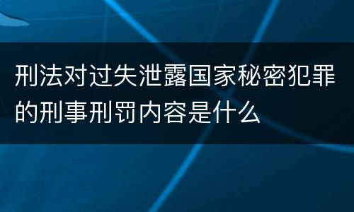 刑法对过失泄露国家秘密犯罪的刑事刑罚内容是什么