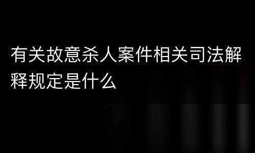 有关故意杀人案件相关司法解释规定是什么