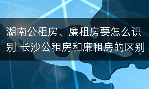 湖南公租房、廉租房要怎么识别 长沙公租房和廉租房的区别