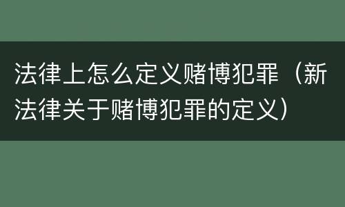 法律上怎么定义赌博犯罪（新法律关于赌博犯罪的定义）