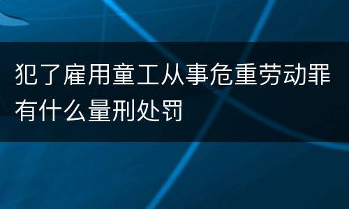 犯了雇用童工从事危重劳动罪有什么量刑处罚