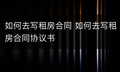 如何去写租房合同 如何去写租房合同协议书