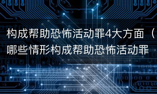 构成帮助恐怖活动罪4大方面（哪些情形构成帮助恐怖活动罪）