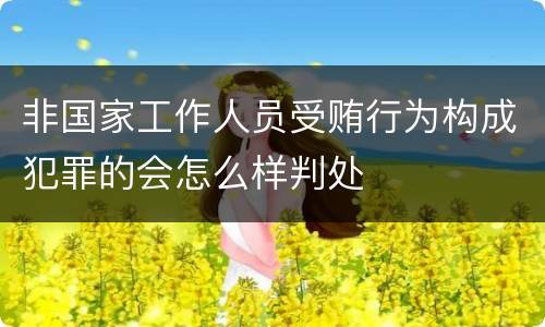 非国家工作人员受贿行为构成犯罪的会怎么样判处