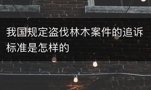 我国规定盗伐林木案件的追诉标准是怎样的