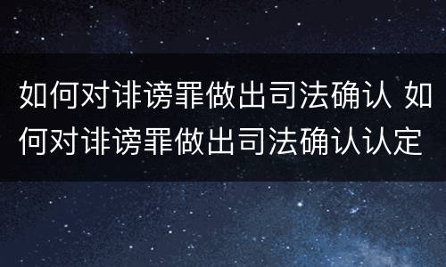 如何对诽谤罪做出司法确认 如何对诽谤罪做出司法确认认定