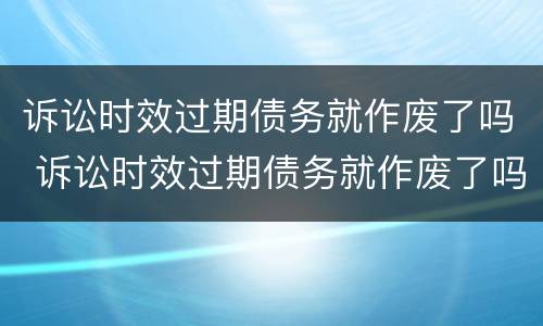 诉讼时效过期债务就作废了吗 诉讼时效过期债务就作废了吗为什么