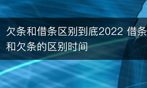 欠条和借条区别到底2022 借条和欠条的区别时间
