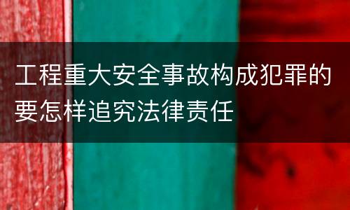 工程重大安全事故构成犯罪的要怎样追究法律责任