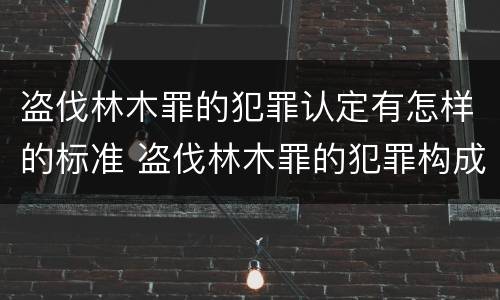 盗伐林木罪的犯罪认定有怎样的标准 盗伐林木罪的犯罪构成