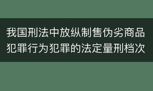 我国刑法中放纵制售伪劣商品犯罪行为犯罪的法定量刑档次有哪些