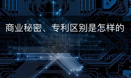 商业秘密、专利区别是怎样的