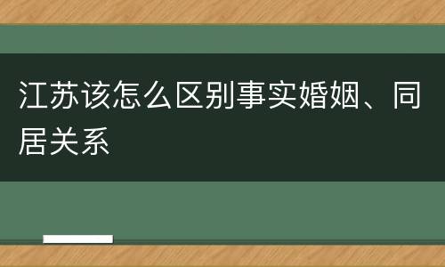 江苏该怎么区别事实婚姻、同居关系