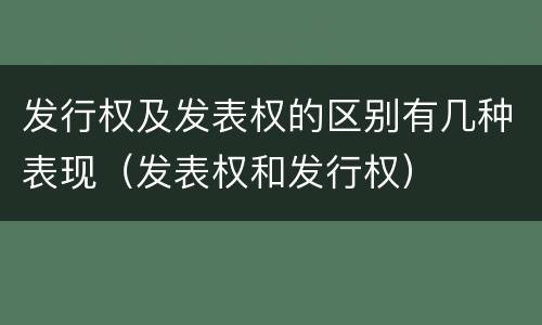 发行权及发表权的区别有几种表现（发表权和发行权）