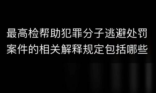 最高检帮助犯罪分子逃避处罚案件的相关解释规定包括哪些重要内容