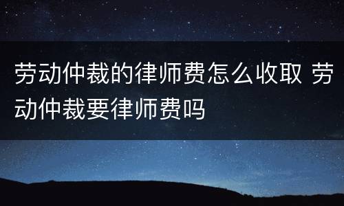劳动仲裁的律师费怎么收取 劳动仲裁要律师费吗
