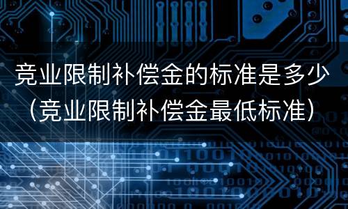 竞业限制补偿金的标准是多少（竞业限制补偿金最低标准）