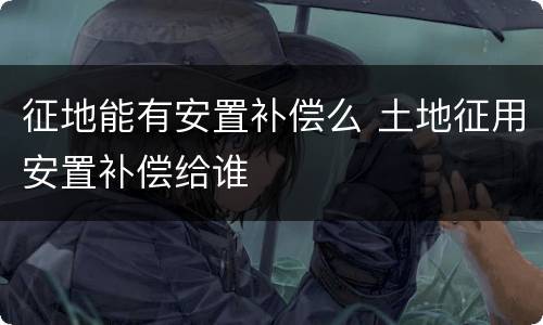 征地能有安置补偿么 土地征用安置补偿给谁