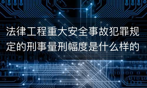 法律工程重大安全事故犯罪规定的刑事量刑幅度是什么样的