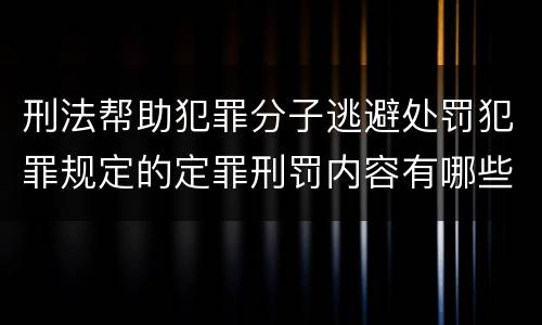 刑法帮助犯罪分子逃避处罚犯罪规定的定罪刑罚内容有哪些