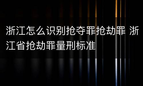 浙江怎么识别抢夺罪抢劫罪 浙江省抢劫罪量刑标准