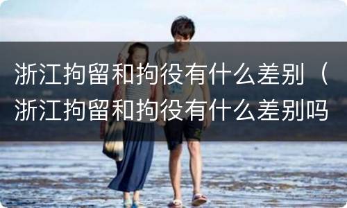 浙江拘留和拘役有什么差别（浙江拘留和拘役有什么差别吗）