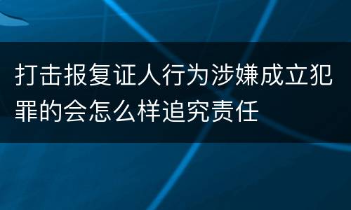 打击报复证人行为涉嫌成立犯罪的会怎么样追究责任