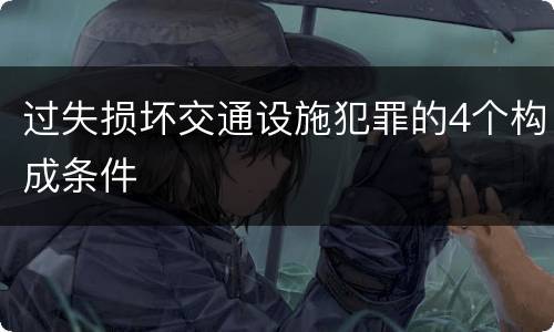 过失损坏交通设施犯罪的4个构成条件
