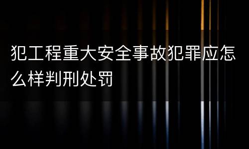 犯工程重大安全事故犯罪应怎么样判刑处罚