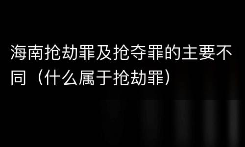 海南抢劫罪及抢夺罪的主要不同（什么属于抢劫罪）