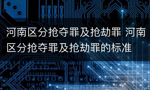 河南区分抢夺罪及抢劫罪 河南区分抢夺罪及抢劫罪的标准