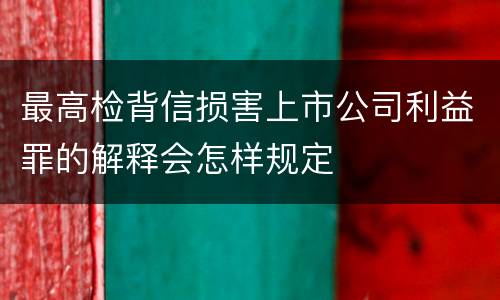 最高检背信损害上市公司利益罪的解释会怎样规定
