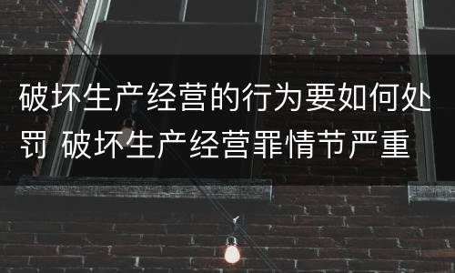 破坏生产经营的行为要如何处罚 破坏生产经营罪情节严重