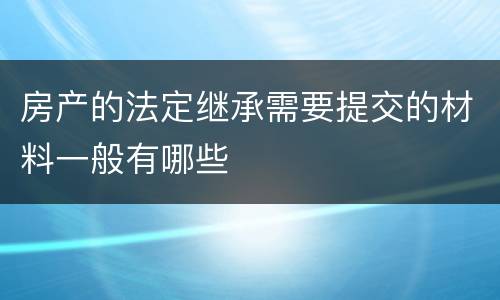 房产的法定继承需要提交的材料一般有哪些