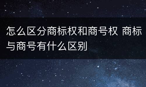 怎么区分商标权和商号权 商标与商号有什么区别