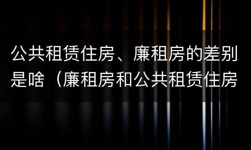 公共租赁住房、廉租房的差别是啥（廉租房和公共租赁住房的区别）