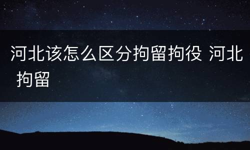 河北该怎么区分拘留拘役 河北 拘留