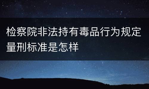 检察院非法持有毒品行为规定量刑标准是怎样