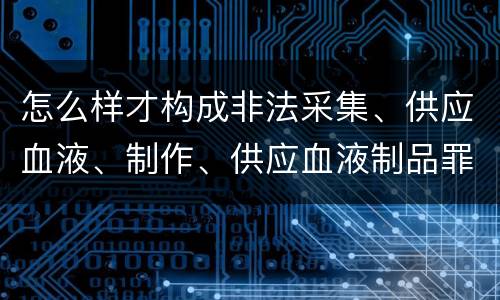 怎么样才构成非法采集、供应血液、制作、供应血液制品罪