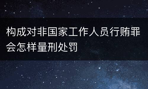 构成对非国家工作人员行贿罪会怎样量刑处罚
