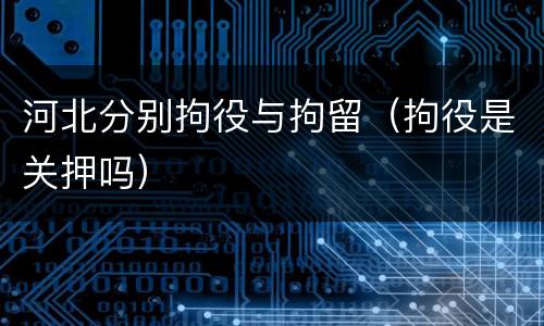 河北分别拘役与拘留（拘役是关押吗）