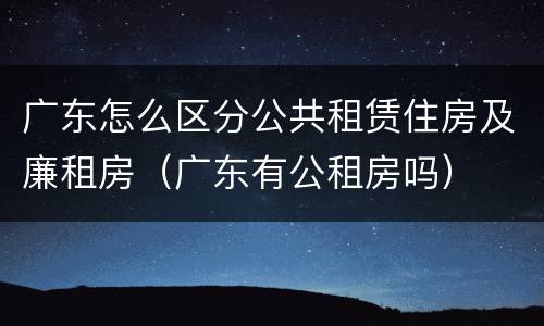 广东怎么区分公共租赁住房及廉租房（广东有公租房吗）