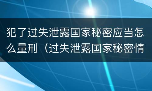 犯了过失泄露国家秘密应当怎么量刑（过失泄露国家秘密情节严重的应当追究刑事责任）
