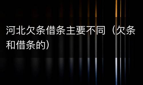 河北欠条借条主要不同（欠条和借条的）