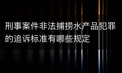 刑事案件非法捕捞水产品犯罪的追诉标准有哪些规定