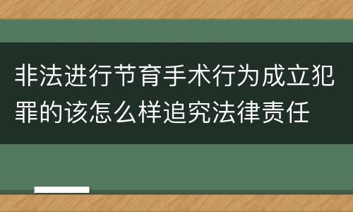 非法进行节育手术行为成立犯罪的该怎么样追究法律责任